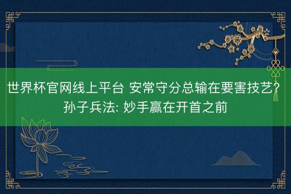 世界杯官网线上平台 安常守分总输在要害技艺? 孙子兵法: 妙手赢在开首之前