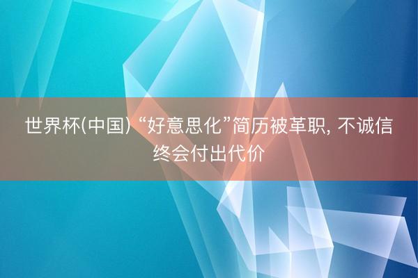 世界杯(中国) “好意思化”简历被革职, 不诚信终会付出代价