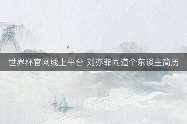世界杯官网线上平台 刘亦菲同道个东谈主简历